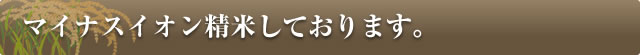 マイナスイオン精米しております。